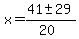 x = (41 +- 29)/(20) 