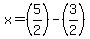 x = (5/2) - (3/2)
