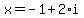 x = -1+2*i