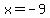 x = -9