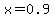 x = 0.9