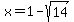 x = 1-sqrt(14)