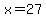 x = 27