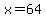 x = 64