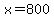 x = 800