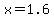 x+=1.6