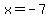 x = -7