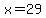 x = 29