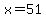 x = 51