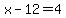 x-12=4