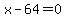 x-64 = 0