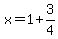 x=1+3/4