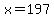 x=197