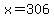 x=306