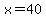 x=40