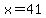 x=41