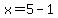 x=5-1