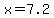x=7.2