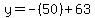 y=-(50)+63
