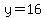 y=16