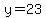 y = 23