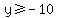 y >= -10