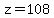 z= 108