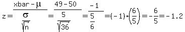 z+=+%28xbar-mu%29%2F%28sigma%2Fsqrt%28n%29%29+=+%2849-50%29%2F%285%2Fsqrt%2836%29%29+=+%28-1%29%2F%285%2F6%29+=+%28-1%29%286%2F5%29+=+-6%2F5+=+-1.2