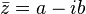 \bar{z} = a - ib