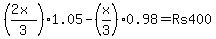 %28%282x%29%2F3%29%2A+1.05+-+%28x%2F3%29%2A0.98+=+Rs400
