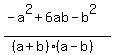 %28+-+a%5E2%2B6ab-+b%5E2%29%2F%28%28a%2Bb%29%2A%28a-b%29%29