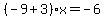 %28-9%2B3%29x=-6