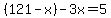 %28121-x%29-3x=5