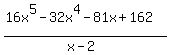 \"%2816x%5E5+-+32x%5E4+-+81x+%2B+162%29+%2F+%28x+-+2%29\"