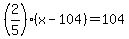 %282%2F5%29%28x-104%29=104