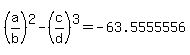%28a%2Fb%29%5E2+-+%28c%2Fd%29%5E3=-63.5555556