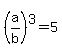 %28a%2Fb%29%5E3=5