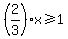 +%282%2F3%29x+%3E=+1+
