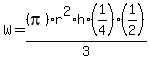 ++W+=+%28pi%29r%5E2%2Ah%2F3%2A%281%2F4%29%281%2F2%29+