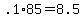 +.1%2A85+=+8.5+