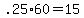 +.25%2A60+=+15+