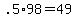 +.5%2A98+=+49+