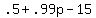 +.5+%2B+.99p+-+15+