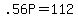 +.56P+=+112+