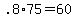 +.8%2A75+=+60+