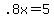 +.8x+=+5+