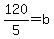 +120%2F5+=+b+