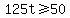+125t+%3E=+50+