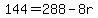 +144+=+288+-+8r+