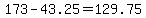 +173+-+43.25+=+129.75+